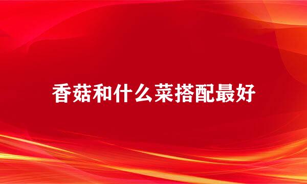 香菇和什么菜搭配最好