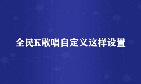 全民K歌唱自定义这样设置