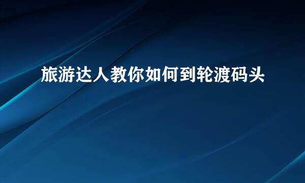 旅游达人教你如何到轮渡码头