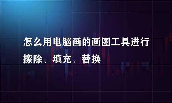 怎么用电脑画的画图工具进行擦除、填充、替换