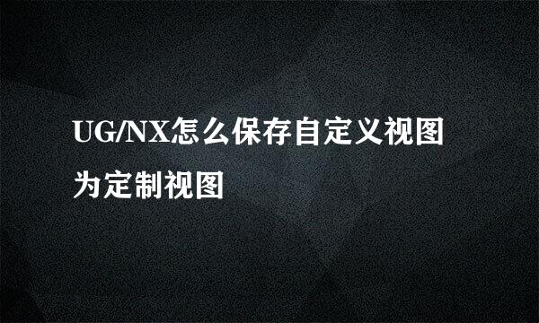 UG/NX怎么保存自定义视图为定制视图