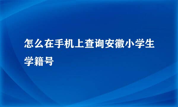 怎么在手机上查询安徽小学生学籍号
