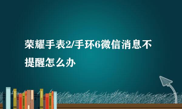 荣耀手表2/手环6微信消息不提醒怎么办
