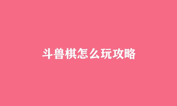 斗兽棋怎么玩攻略