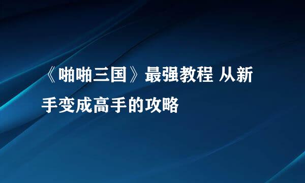 《啪啪三国》最强教程 从新手变成高手的攻略