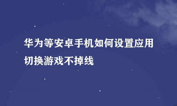 华为等安卓手机如何设置应用切换游戏不掉线