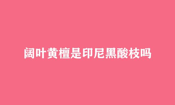 阔叶黄檀是印尼黑酸枝吗