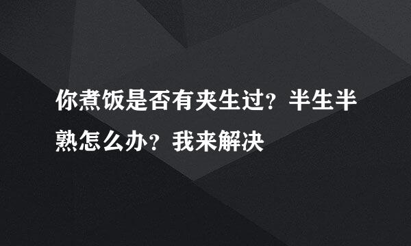 你煮饭是否有夹生过？半生半熟怎么办？我来解决
