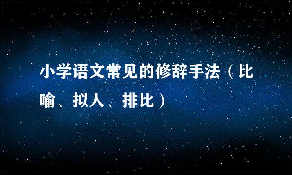 小学语文常见的修辞手法（比喻、拟人、排比）