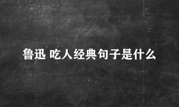鲁迅 吃人经典句子是什么
