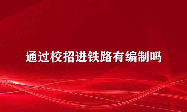 通过校招进铁路有编制吗