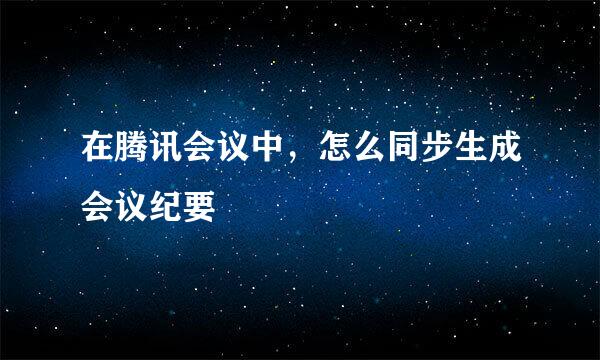在腾讯会议中，怎么同步生成会议纪要