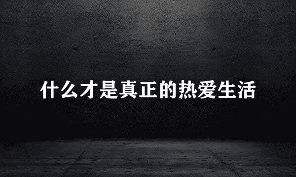 什么才是真正的热爱生活