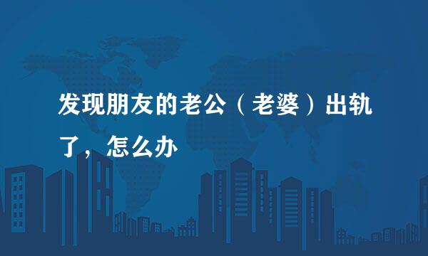 发现朋友的老公（老婆）出轨了，怎么办