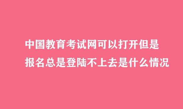 中国教育考试网可以打开但是报名总是登陆不上去是什么情况