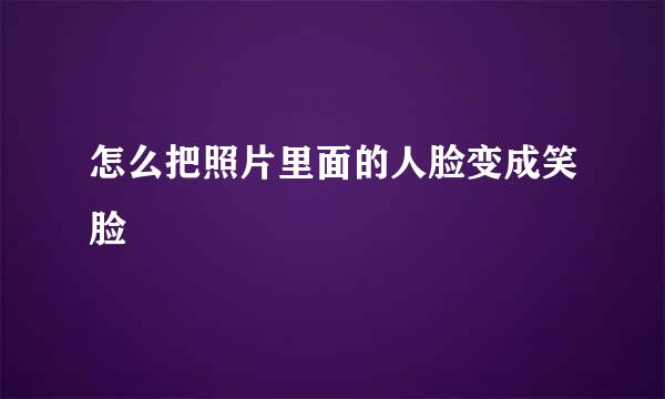 怎么把照片里面的人脸变成笑脸