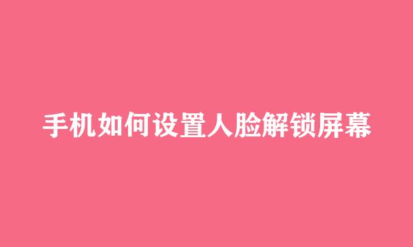 手机如何设置人脸解锁屏幕
