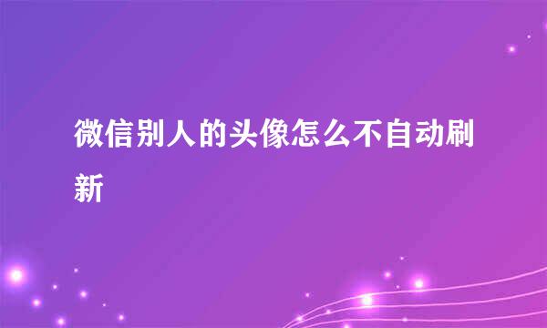 微信别人的头像怎么不自动刷新