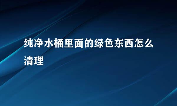 纯净水桶里面的绿色东西怎么清理