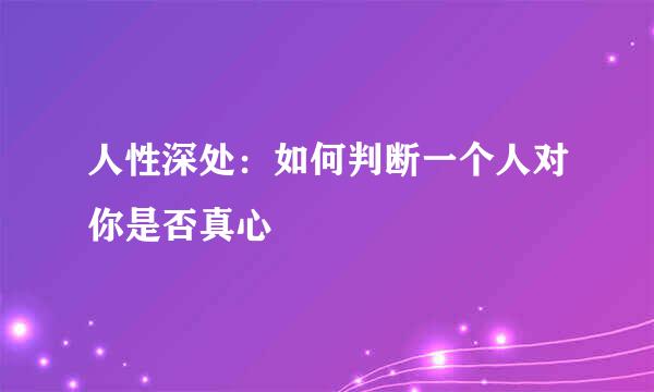人性深处:如何判断一个人对你是否真心