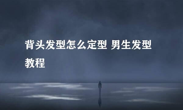 背头发型怎么定型 男生发型教程