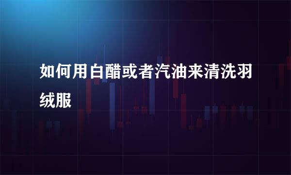 如何用白醋或者汽油来清洗羽绒服