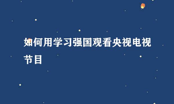 如何用学习强国观看央视电视节目