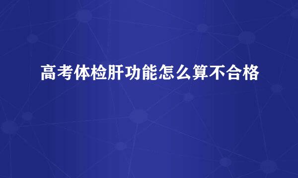 高考体检肝功能怎么算不合格