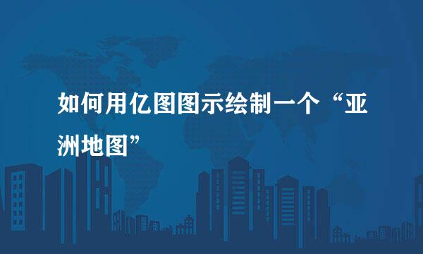 如何用亿图图示绘制一个“亚洲地图”