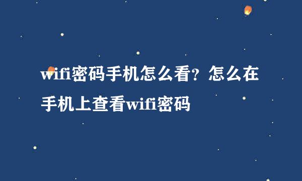 wifi密码手机怎么看？怎么在手机上查看wifi密码
