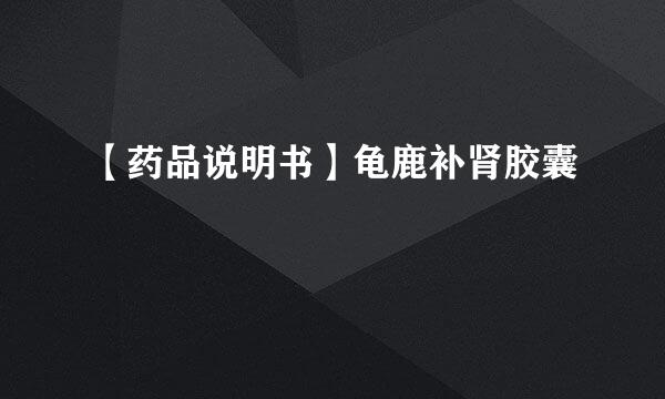 【药品说明书】龟鹿补肾胶囊