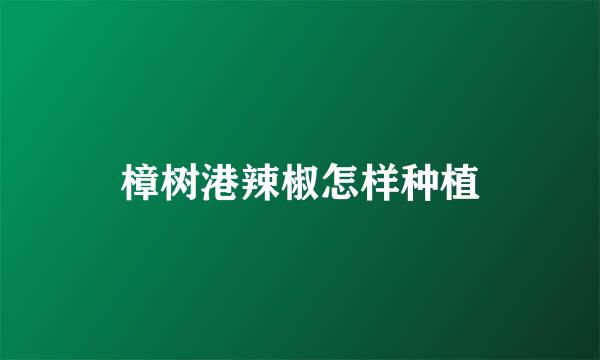樟树港辣椒怎样种植