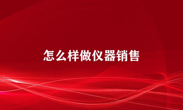 怎么样做仪器销售