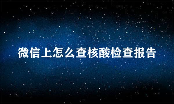 微信上怎么查核酸检查报告