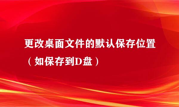 更改桌面文件的默认保存位置（如保存到D盘）