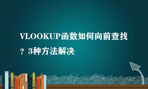 VLOOKUP函数如何向前查找？3种方法解决