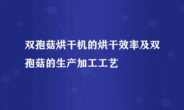 双孢菇烘干机的烘干效率及双孢菇的生产加工工艺