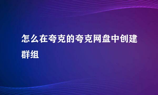 怎么在夸克的夸克网盘中创建群组