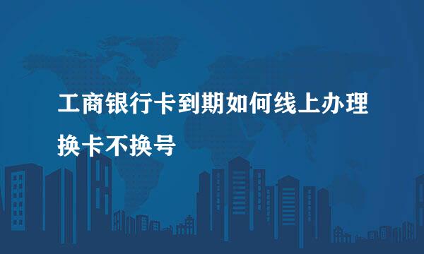 工商银行卡到期如何线上办理换卡不换号