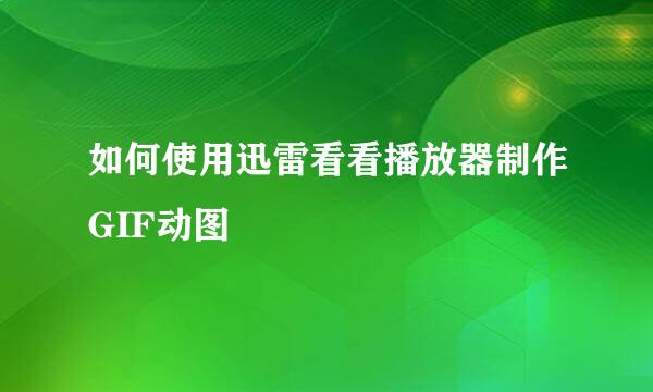 如何使用迅雷看看播放器制作GIF动图