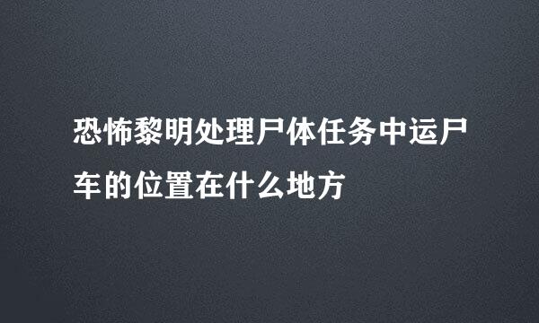 恐怖黎明处理尸体任务中运尸车的位置在什么地方