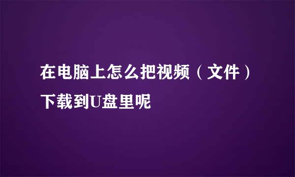 在电脑上怎么把视频（文件）下载到U盘里呢