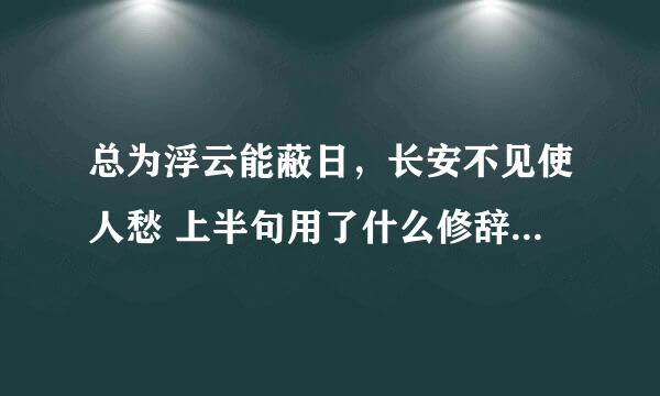 总为浮云能蔽日，长安不见使人愁 上半句用了什么修辞手法， 整句表达作者怎样的思想感情