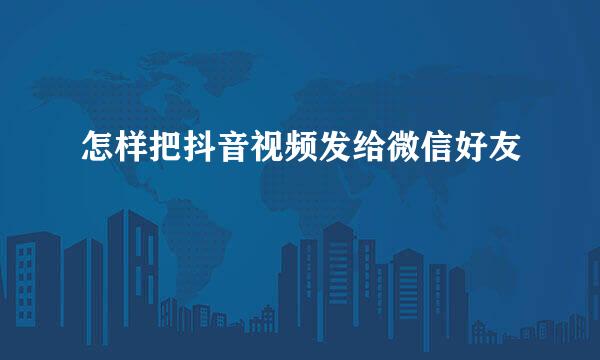 怎样把抖音视频发给微信好友