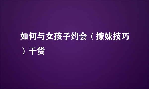 如何与女孩子约会（撩妹技巧）干货
