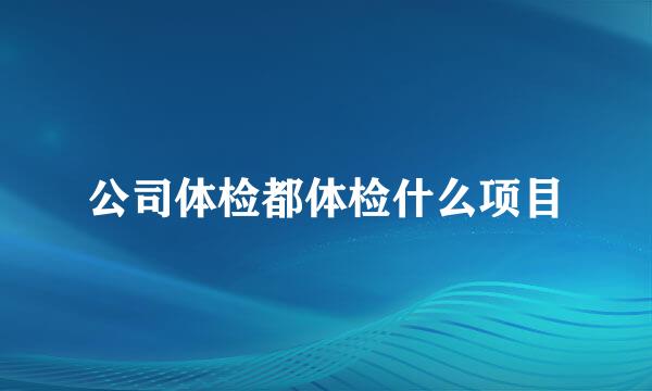 公司体检都体检什么项目