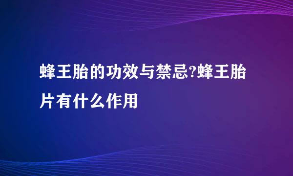 蜂王胎的功效与禁忌?蜂王胎片有什么作用