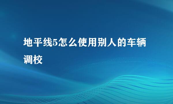 地平线5怎么使用别人的车辆调校
