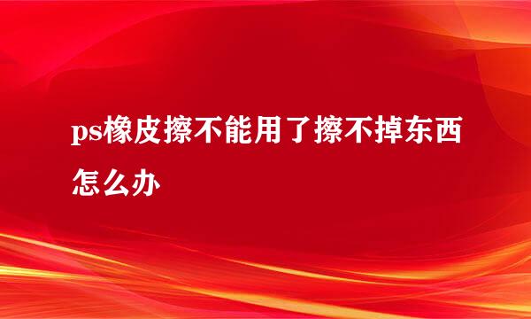 ps橡皮擦不能用了擦不掉东西怎么办