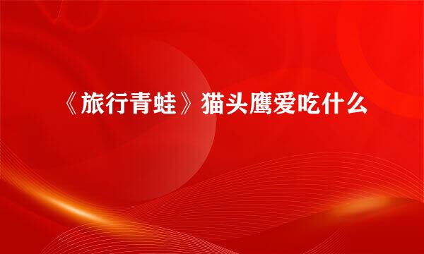 《旅行青蛙》猫头鹰爱吃什么